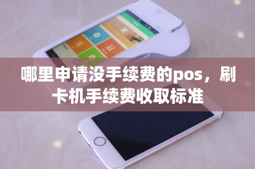 哪里申请没手续费的pos，刷卡机手续费收取标准