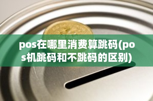 pos在哪里消费算跳码(pos机跳码和不跳码的区别)