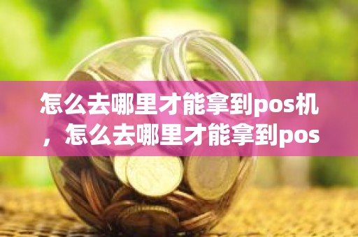 怎么去哪里才能拿到pos机，怎么去哪里才能拿到pos机
