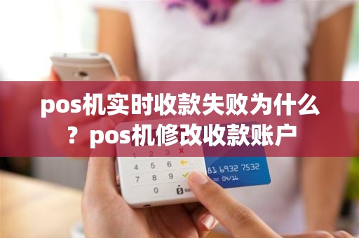 pos机实时收款失败为什么？pos机修改收款账户