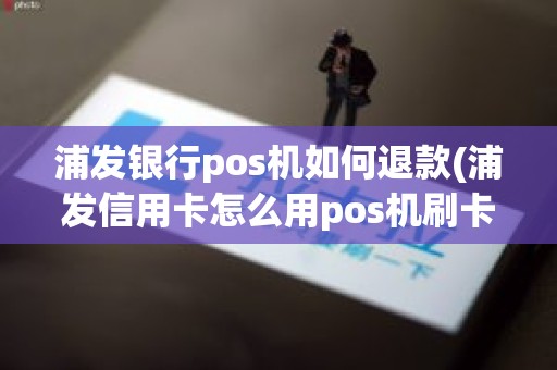 浦发银行pos机如何退款(浦发信用卡怎么用pos机刷卡)