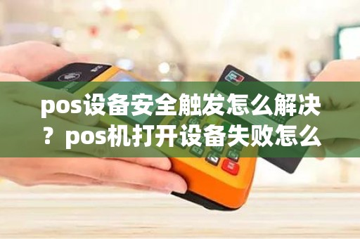 pos设备安全触发怎么解决？pos机打开设备失败怎么办