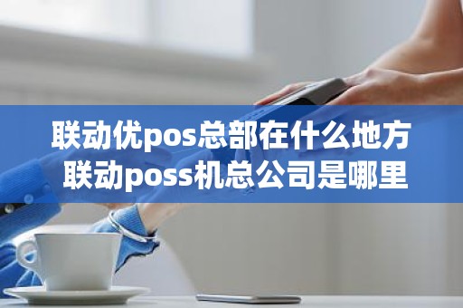 联动优pos总部在什么地方 联动poss机总公司是哪里
