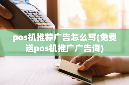 pos机推荐广告怎么写(免费送pos机推广广告词)