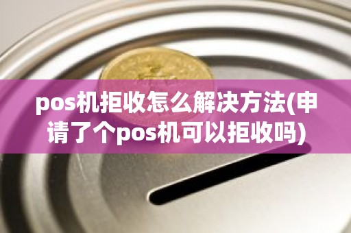 pos机拒收怎么解决方法(申请了个pos机可以拒收吗)