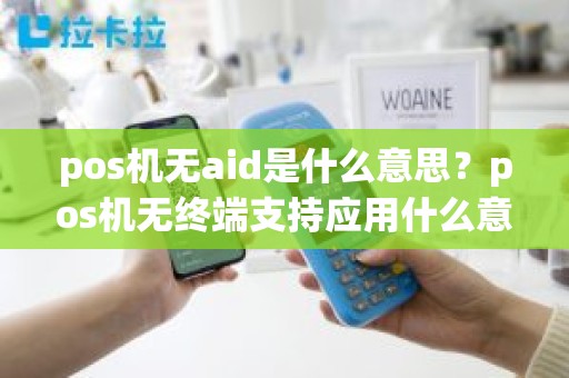 pos机无aid是什么意思？pos机无终端支持应用什么意思