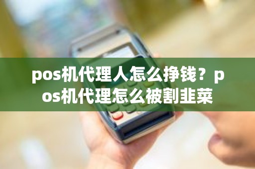 pos机代理人怎么挣钱？pos机代理怎么被割韭菜