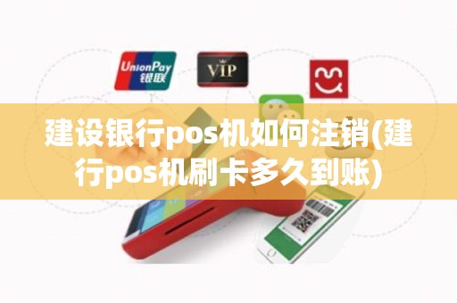 建设银行pos机如何注销(建行pos机刷卡多久到账)