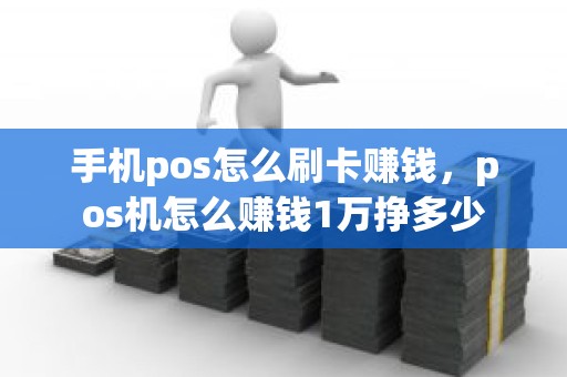 手机pos怎么刷卡赚钱，pos机怎么赚钱1万挣多少