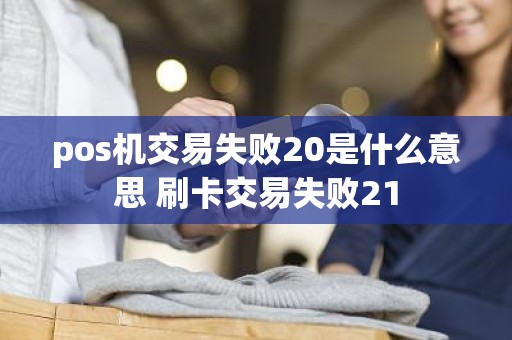 pos机交易失败20是什么意思 刷卡交易失败21