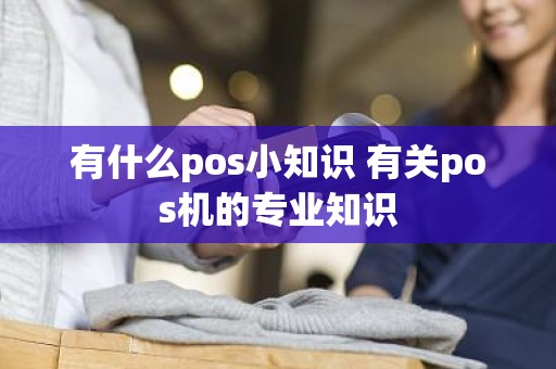有什么pos小知识 有关pos机的专业知识