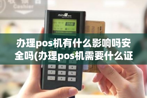 办理pos机有什么影响吗安全吗(办理pos机需要什么证件)