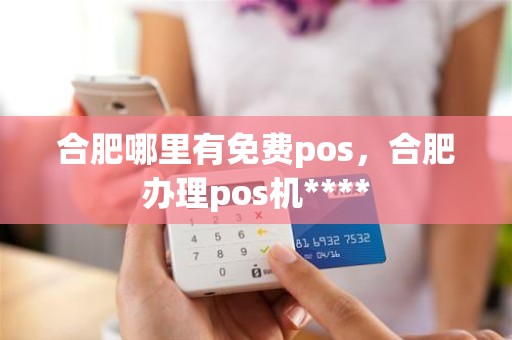 合肥哪里有免费pos，合肥办理pos机****