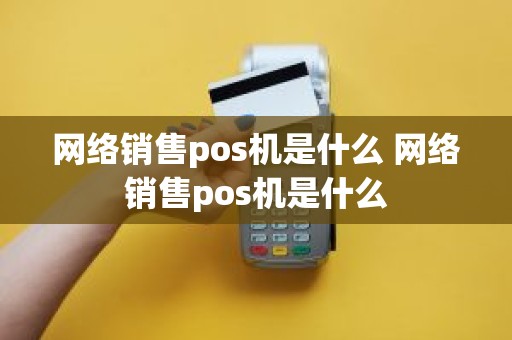 网络销售pos机是什么 网络销售pos机是什么