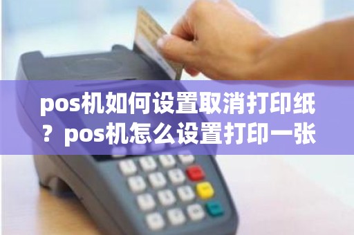 pos机如何设置取消打印纸？pos机怎么设置打印一张纸