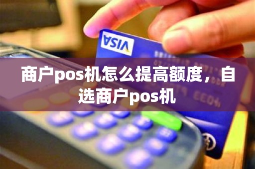 商户pos机怎么提高额度，自选商户pos机