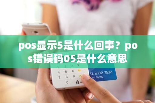 pos显示5是什么回事？pos错误码05是什么意思
