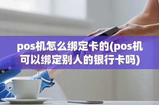 pos机怎么绑定卡的(pos机可以绑定别人的银行卡吗)