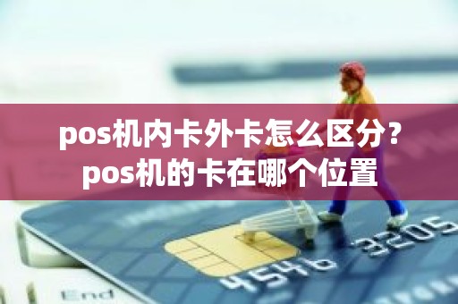pos机内卡外卡怎么区分？pos机的卡在哪个位置