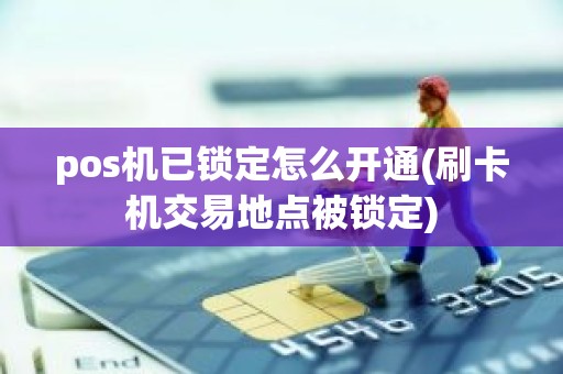 pos机已锁定怎么开通(刷卡机交易地点被锁定)