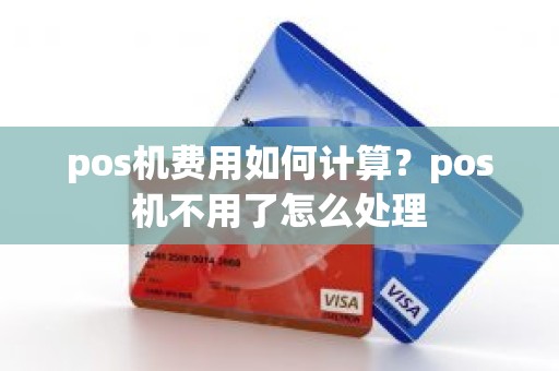 pos机费用如何计算？pos机不用了怎么处理