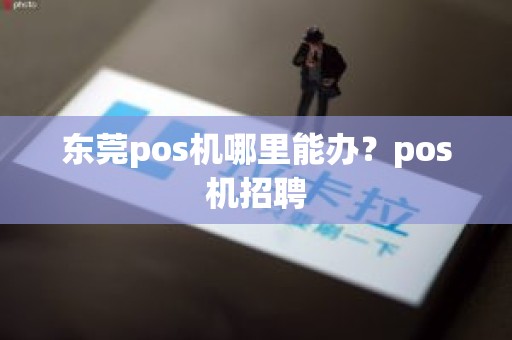 东莞pos机哪里能办？pos机招聘