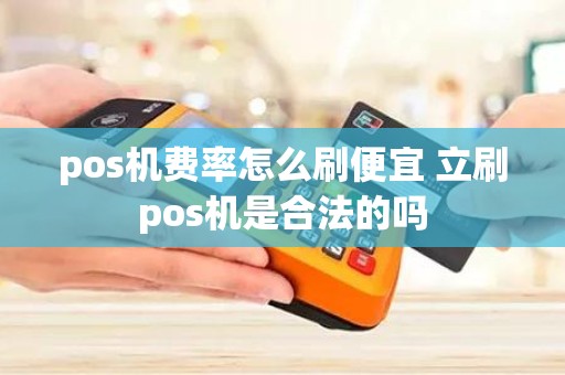 pos机费率怎么刷便宜 立刷pos机是合法的吗