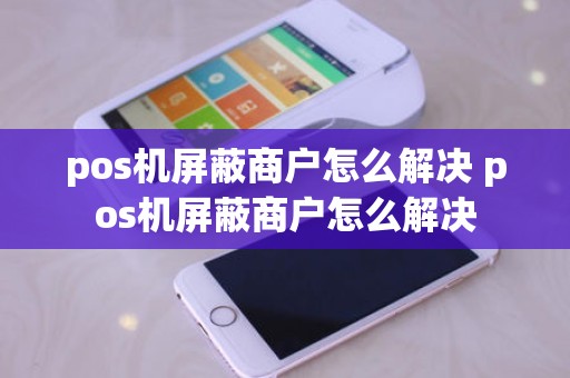 pos机屏蔽商户怎么解决 pos机屏蔽商户怎么解决