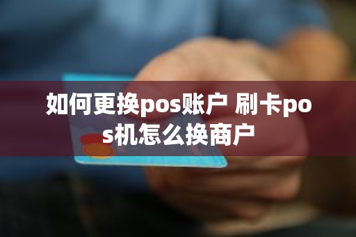 如何更换pos账户 刷卡pos机怎么换商户