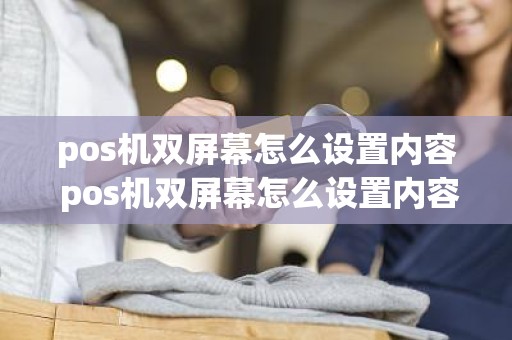 pos机双屏幕怎么设置内容 pos机双屏幕怎么设置内容