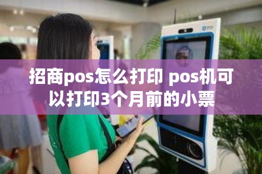 招商pos怎么打印 pos机可以打印3个月前的小票