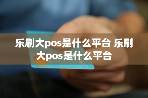 乐刷大pos是什么平台 乐刷大pos是什么平台