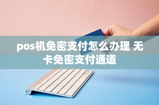 pos机免密支付怎么办理 无卡免密支付通道