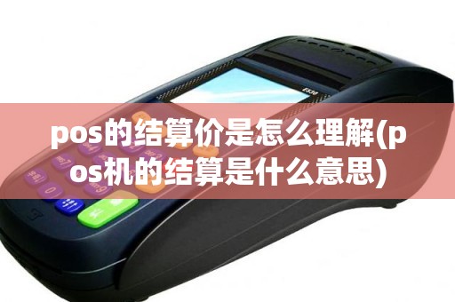 pos的结算价是怎么理解(pos机的结算是什么意思)