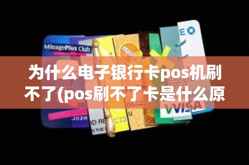 为什么电子银行卡pos机刷不了(pos刷不了卡是什么原因显示不了)