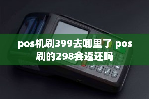 pos机刷399去哪里了 pos刷的298会返还吗