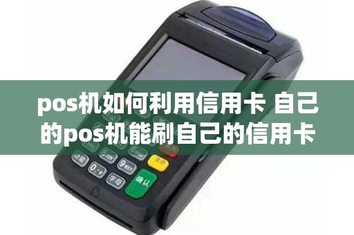 pos机如何利用信用卡 自己的pos机能刷自己的信用卡吗
