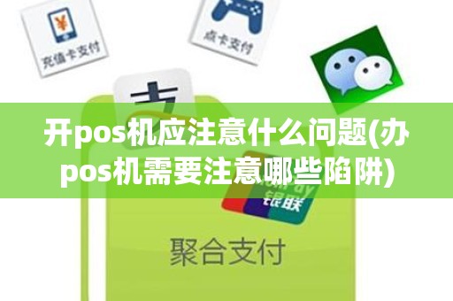 开pos机应注意什么问题(办pos机需要注意哪些陷阱)