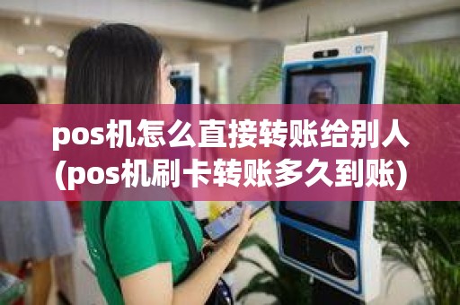 pos机怎么直接转账给别人(pos机刷卡转账多久到账)