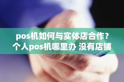 pos机如何与实体店合作？个人pos机哪里办 没有店铺