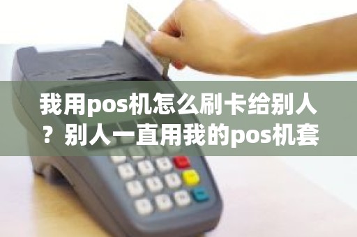 我用pos机怎么刷卡给别人？别人一直用我的pos机套现