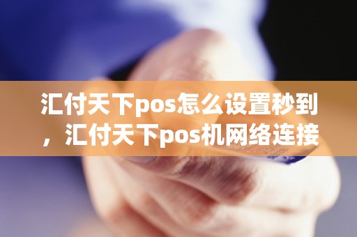 汇付天下pos怎么设置秒到，汇付天下pos机网络连接不上