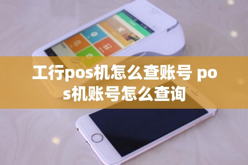 工行pos机怎么查账号 pos机账号怎么查询