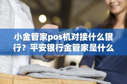 小金管家pos机对接什么银行？平安银行金管家是什么