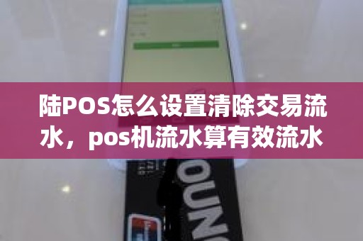 陆POS怎么设置清除交易流水,pos机流水算有效流水吗 陆POS怎么设置清除交易流水,pos机流水算有效流水吗