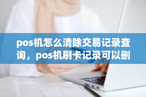 pos机怎么清除交易记录查询，pos机刷卡记录可以删除吗