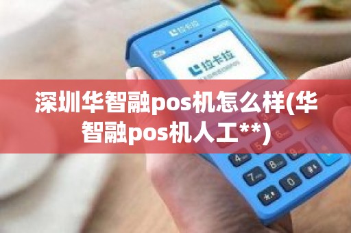 深圳华智融pos机怎么样(华智融pos机人工**)