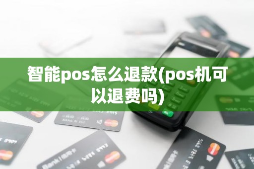智能pos怎么退款(pos机可以退费吗)