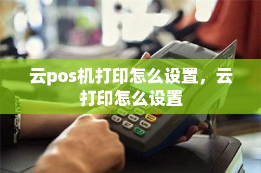 云pos机打印怎么设置，云打印怎么设置