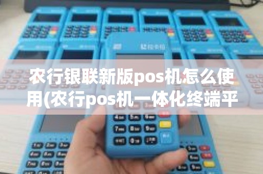 农行银联新版pos机怎么使用(农行pos机一体化终端平台)
